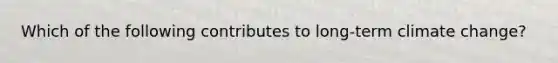 Which of the following contributes to long-term climate change?