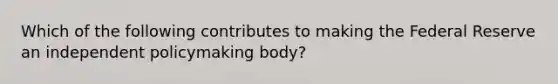 Which of the following contributes to making the Federal Reserve an independent policymaking body?