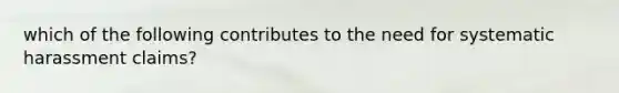 which of the following contributes to the need for systematic harassment claims?