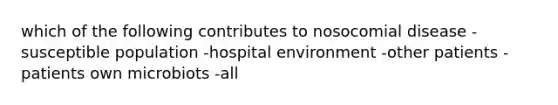 which of the following contributes to nosocomial disease -susceptible population -hospital environment -other patients -patients own microbiots -all