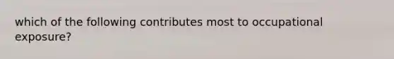 which of the following contributes most to occupational exposure?