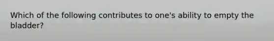 Which of the following contributes to one's ability to empty the bladder?