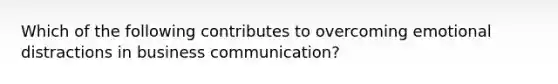 Which of the following contributes to overcoming emotional distractions in business communication?