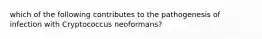 which of the following contributes to the pathogenesis of infection with Cryptococcus neoformans?