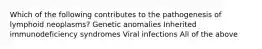 Which of the following contributes to the pathogenesis of lymphoid neoplasms? Genetic anomalies Inherited immunodeficiency syndromes Viral infections All of the above