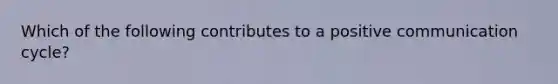 Which of the following contributes to a positive communication cycle?