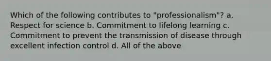 Which of the following contributes to "professionalism"? a. Respect for science b. Commitment to lifelong learning c. Commitment to prevent the transmission of disease through excellent infection control d. All of the above