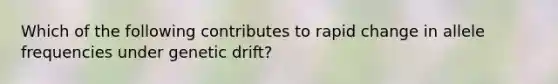 Which of the following contributes to rapid change in allele frequencies under genetic drift?