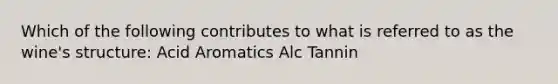 Which of the following contributes to what is referred to as the wine's structure: Acid Aromatics Alc Tannin