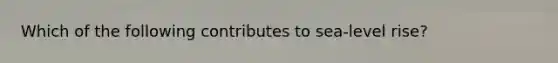Which of the following contributes to sea-level rise?