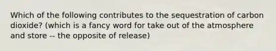 Which of the following contributes to the sequestration of carbon dioxide? (which is a fancy word for take out of the atmosphere and store -- the opposite of release)