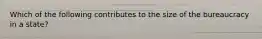 Which of the following contributes to the size of the bureaucracy in a state?
