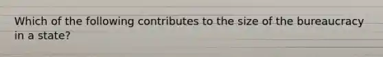 Which of the following contributes to the size of the bureaucracy in a state?