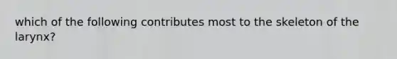 which of the following contributes most to the skeleton of the larynx?