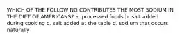 WHICH OF THE FOLLOWING CONTRIBUTES THE MOST SODIUM IN THE DIET OF AMERICANS? a. processed foods b. salt added during cooking c. salt added at the table d. sodium that occurs naturally