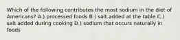 Which of the following contributes the most sodium in the diet of Americans? A.) processed foods B.) salt added at the table C.) salt added during cooking D.) sodium that occurs naturally in foods