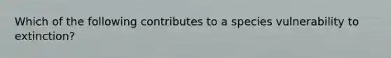 Which of the following contributes to a species vulnerability to extinction?