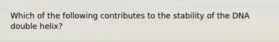 Which of the following contributes to the stability of the DNA double helix?