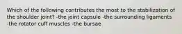 Which of the following contributes the most to the stabilization of the shoulder joint? -the joint capsule -the surrounding ligaments -the rotator cuff muscles -the bursae