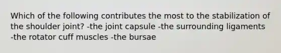 Which of the following contributes the most to the stabilization of the shoulder joint? -the joint capsule -the surrounding ligaments -the rotator cuff muscles -the bursae