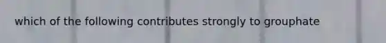 which of the following contributes strongly to grouphate