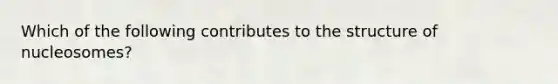 Which of the following contributes to the structure of nucleosomes?