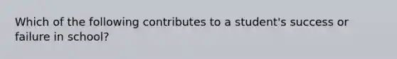 Which of the following contributes to a student's success or failure in school?