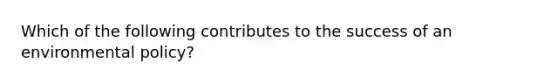 Which of the following contributes to the success of an environmental policy?