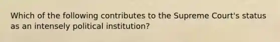 Which of the following contributes to the Supreme Court's status as an intensely political institution?