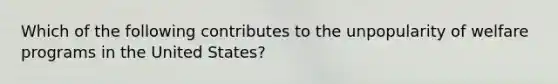 Which of the following contributes to the unpopularity of welfare programs in the United States?