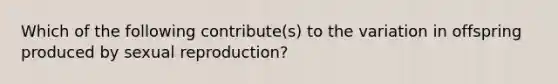 Which of the following contribute(s) to the variation in offspring produced by sexual reproduction?