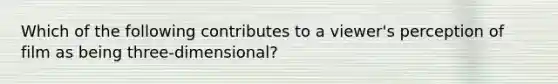 Which of the following contributes to a viewer's perception of film as being three-dimensional?