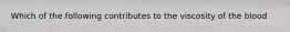 Which of the following contributes to the viscosity of the blood