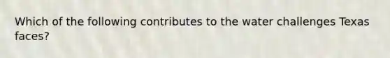 Which of the following contributes to the water challenges Texas faces?