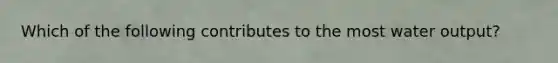 Which of the following contributes to the most water output?