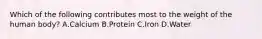 Which of the following contributes most to the weight of the human body? A.Calcium B.Protein C.Iron D.Water