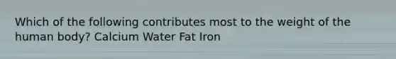 Which of the following contributes most to the weight of the human body? Calcium Water Fat Iron