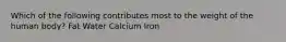 Which of the following contributes most to the weight of the human body? Fat Water Calcium Iron