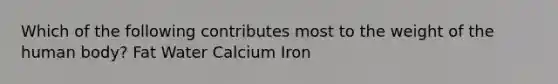 Which of the following contributes most to the weight of the human body? Fat Water Calcium Iron