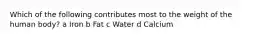 Which of the following contributes most to the weight of the human body? a Iron b Fat c Water d Calcium