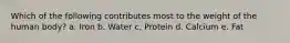 Which of the following contributes most to the weight of the human body? a. Iron b. Water c. Protein d. Calcium e. Fat