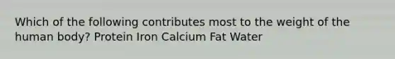 Which of the following contributes most to the weight of the human body?​ ​Protein ​Iron ​Calcium ​Fat ​Water