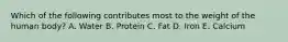 Which of the following contributes most to the weight of the human body?​ A. ​Water ​B. Protein ​C. Fat ​D. Iron ​E. Calcium