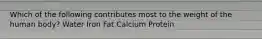 Which of the following contributes most to the weight of the human body?​ Water ​Iron ​Fat ​Calcium ​Protein