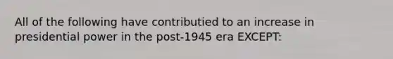 All of the following have contributied to an increase in presidential power in the post-1945 era EXCEPT: