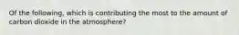 Of the following, which is contributing the most to the amount of carbon dioxide in the atmosphere?