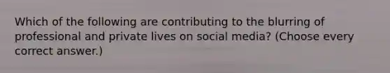 Which of the following are contributing to the blurring of professional and private lives on social media? (Choose every correct answer.)