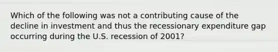 Which of the following was not a contributing cause of the decline in investment and thus the recessionary expenditure gap occurring during the U.S. recession of 2001?