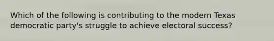 Which of the following is contributing to the modern Texas democratic party's struggle to achieve electoral success?