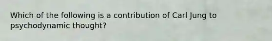 Which of the following is a contribution of <a href='https://www.questionai.com/knowledge/kgNTiXViir-carl-jung' class='anchor-knowledge'>carl jung</a> to psychodynamic thought?